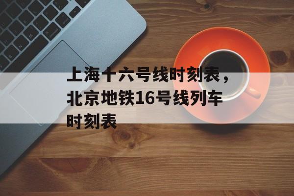 上海十六号线时刻表，北京地铁16号线列车时刻表-第1张图片-