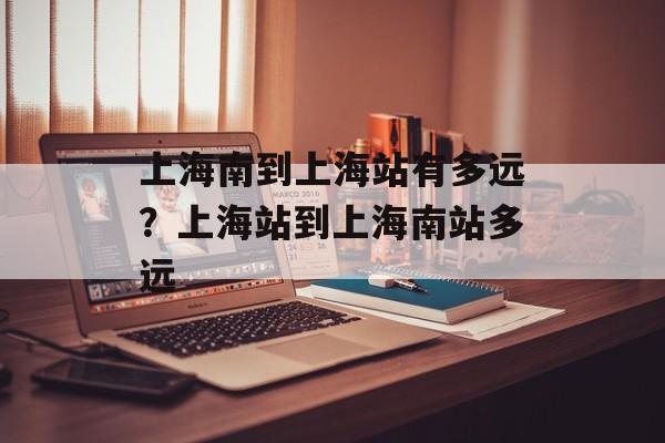 上海南到上海站有多远？上海站到上海南站多远-第1张图片-