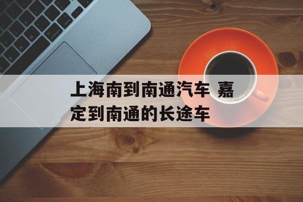 上海南到南通汽车 嘉定到南通的长途车-第1张图片-