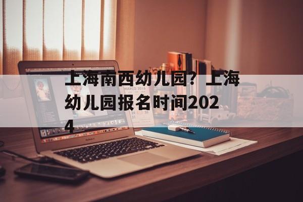 上海南西幼儿园？上海幼儿园报名时间2024-第1张图片-