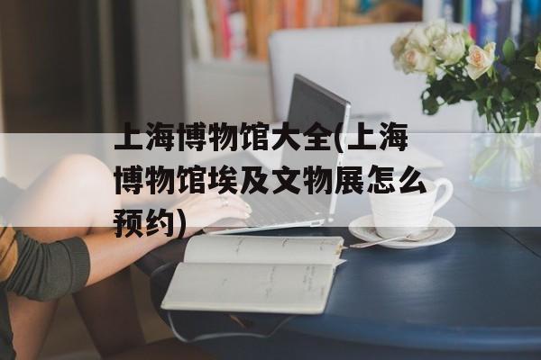 上海博物馆大全(上海博物馆埃及文物展怎么预约)-第1张图片-