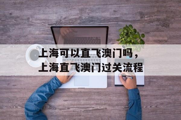 上海可以直飞澳门吗，上海直飞澳门过关流程-第1张图片-