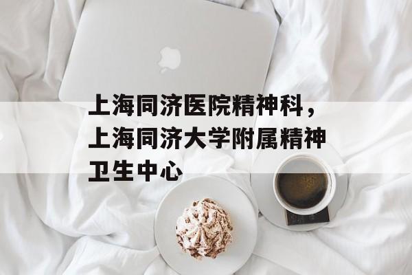 上海同济医院精神科，上海同济大学附属精神卫生中心-第1张图片-