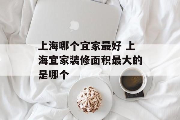 上海哪个宜家最好 上海宜家装修面积最大的是哪个-第1张图片-
