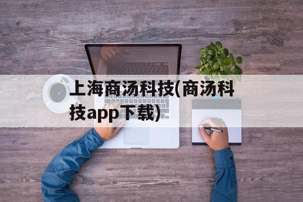 上海商汤科技(商汤科技app下载)-第1张图片-