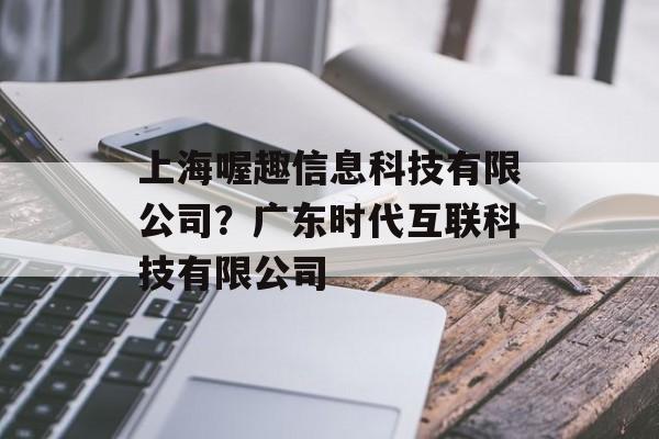 上海喔趣信息科技有限公司？广东时代互联科技有限公司-第1张图片-