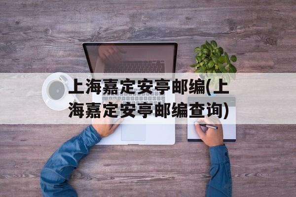 上海嘉定安亭邮编(上海嘉定安亭邮编查询)-第1张图片-