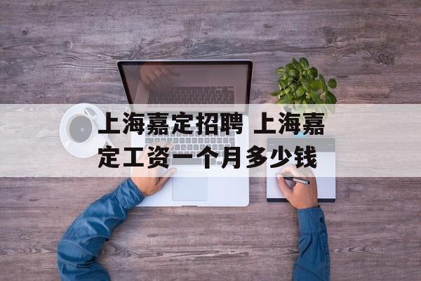 上海嘉定招聘 上海嘉定工资一个月多少钱-第1张图片-