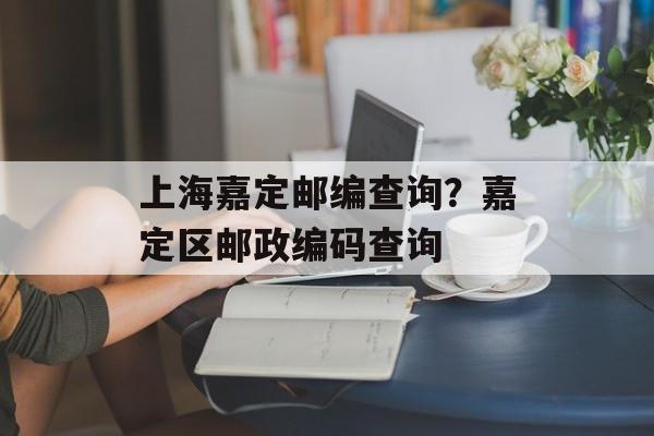 上海嘉定邮编查询？嘉定区邮政编码查询-第1张图片-