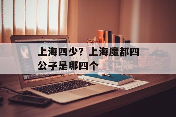 上海四少？上海魔都四公子是哪四个-第1张图片-