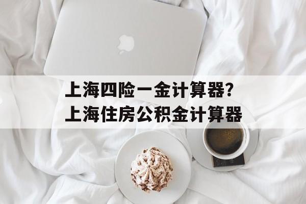 上海四险一金计算器？上海住房公积金计算器-第1张图片-
