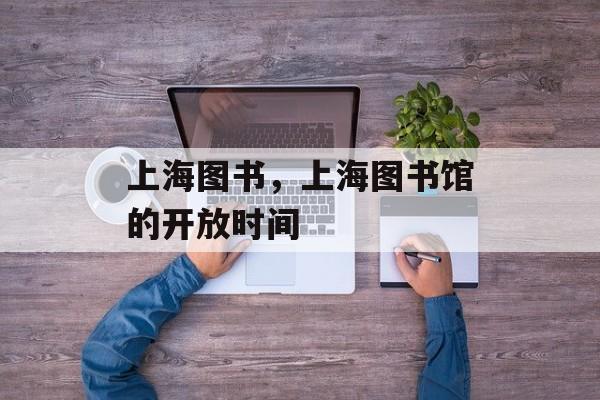 上海图书，上海图书馆的开放时间-第1张图片-