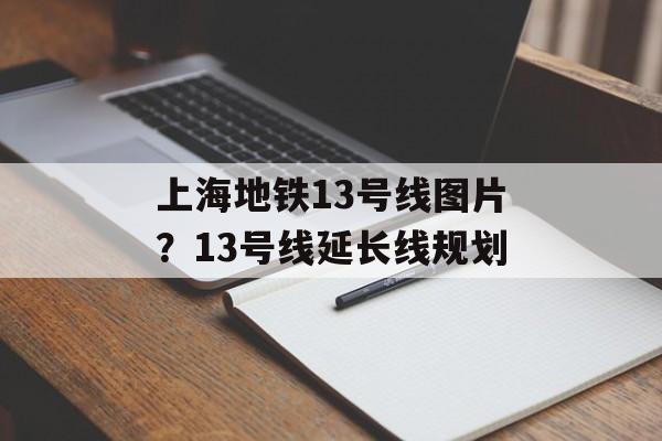 上海地铁13号线图片？13号线延长线规划-第1张图片-