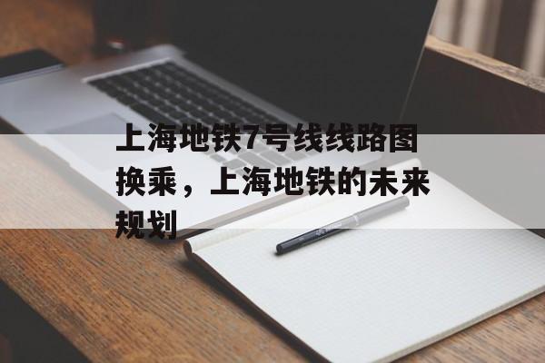 上海地铁7号线线路图换乘，上海地铁的未来规划-第1张图片-