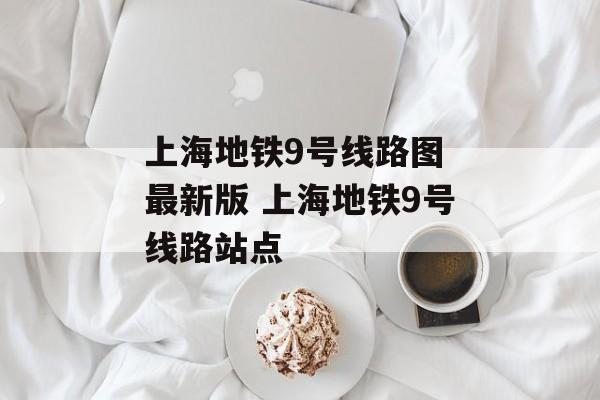 上海地铁9号线路图 最新版 上海地铁9号线路站点-第1张图片-