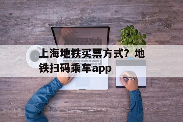 上海地铁买票方式？地铁扫码乘车app-第1张图片-