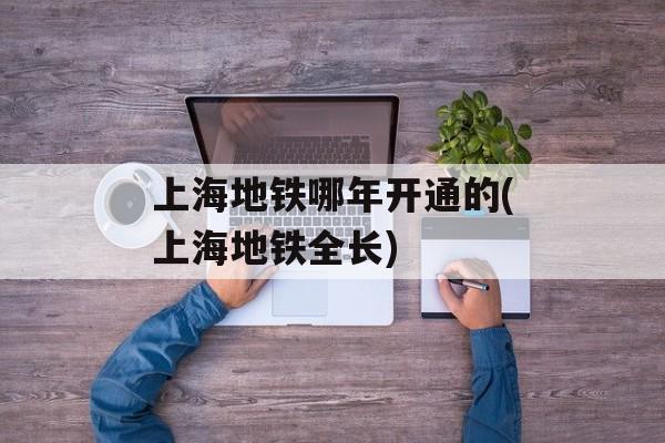 上海地铁哪年开通的(上海地铁全长)-第1张图片-
