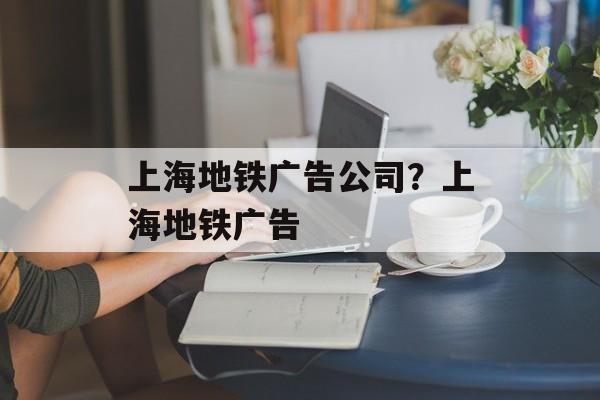 上海地铁广告公司？上海地铁广告-第1张图片-