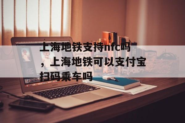 上海地铁支持nfc吗，上海地铁可以支付宝扫码乘车吗-第1张图片-