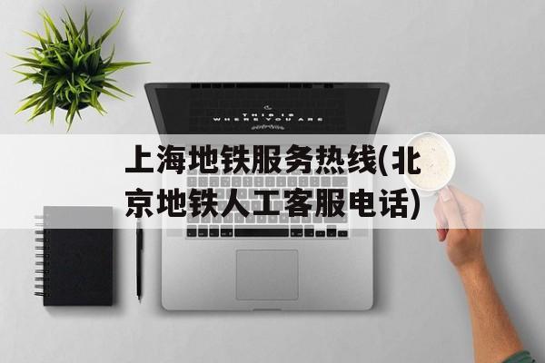 上海地铁服务热线(北京地铁人工客服电话)-第1张图片-