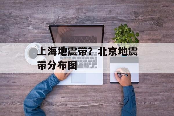 上海地震带？北京地震带分布图-第1张图片-