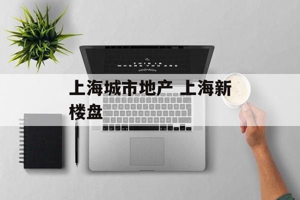 上海城市地产 上海新楼盘-第1张图片-