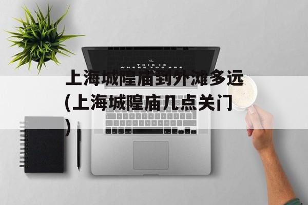 上海城隍庙到外滩多远(上海城隍庙几点关门)-第1张图片-