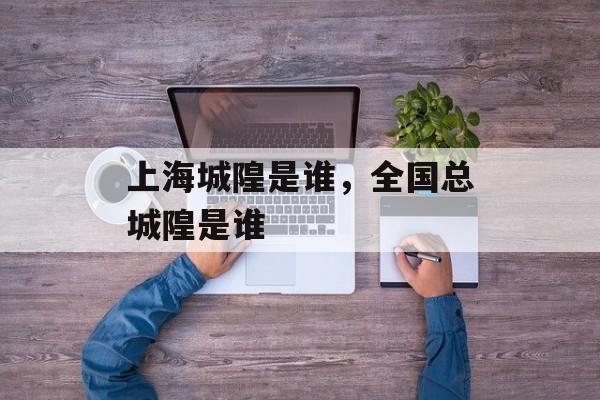 上海城隍是谁，全国总城隍是谁-第1张图片-