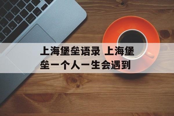 上海堡垒语录 上海堡垒一个人一生会遇到-第1张图片-