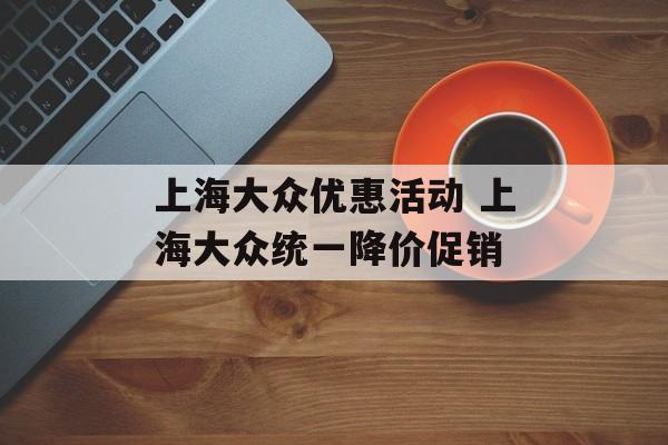 上海大众优惠活动 上海大众统一降价促销-第1张图片-
