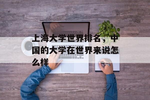 上海大学世界排名，中国的大学在世界来说怎么样-第1张图片-