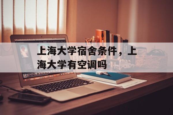 上海大学宿舍条件，上海大学有空调吗-第1张图片-
