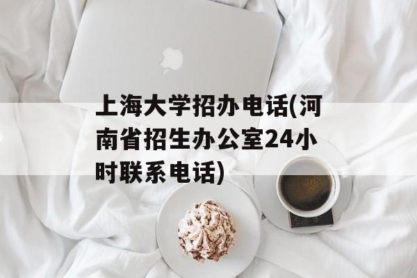 上海大学招办电话(河南省招生办公室24小时联系电话)-第1张图片-