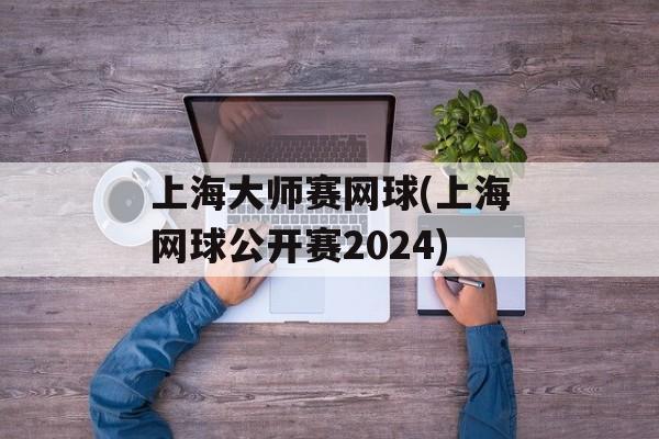 上海大师赛网球(上海网球公开赛2024)-第1张图片-