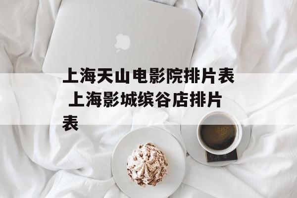 上海天山电影院排片表 上海影城缤谷店排片表-第1张图片-