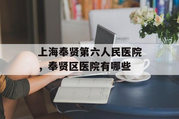 上海奉贤第六人民医院，奉贤区医院有哪些-第1张图片-