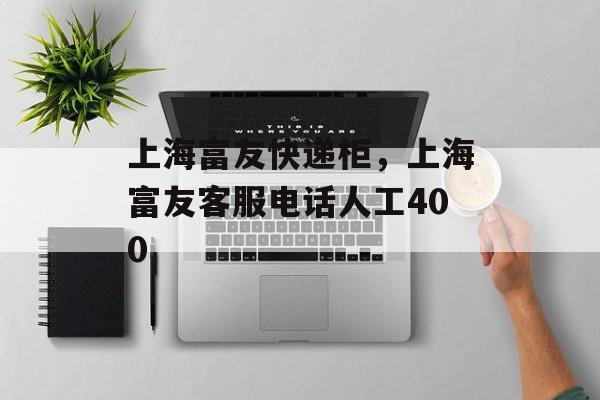 上海富友快递柜，上海富友客服电话人工400-第1张图片-