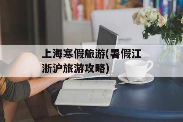 上海寒假旅游(暑假江浙沪旅游攻略)-第1张图片-