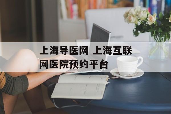 上海导医网 上海互联网医院预约平台-第1张图片-