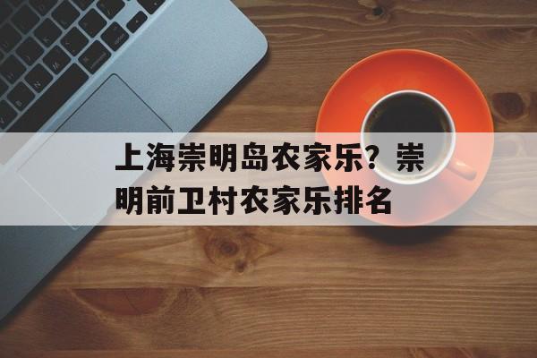 上海崇明岛农家乐？崇明前卫村农家乐排名-第1张图片-