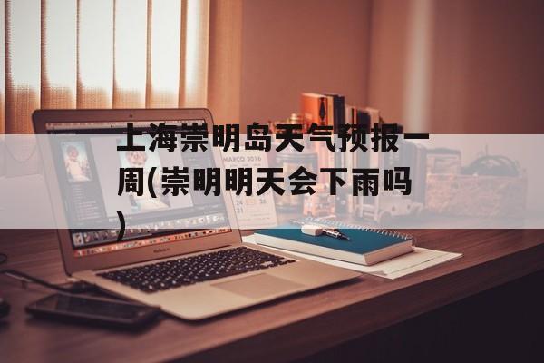 上海崇明岛天气预报一周(崇明明天会下雨吗)-第1张图片-