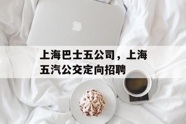 上海巴士五公司，上海五汽公交定向招聘-第1张图片-