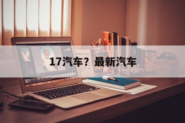 17汽车？最新汽车-第1张图片-