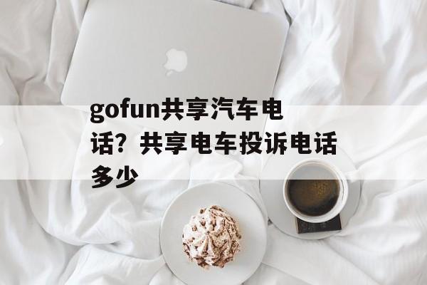 gofun共享汽车电话？共享电车投诉电话多少-第1张图片-