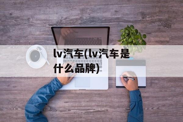 lv汽车(lv汽车是什么品牌)-第1张图片-