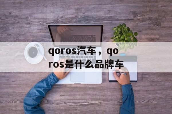 qoros汽车，qoros是什么品牌车-第1张图片-