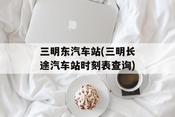 三明东汽车站(三明长途汽车站时刻表查询)-第1张图片-