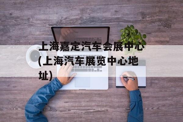 上海嘉定汽车会展中心(上海汽车展览中心地址)-第1张图片-
