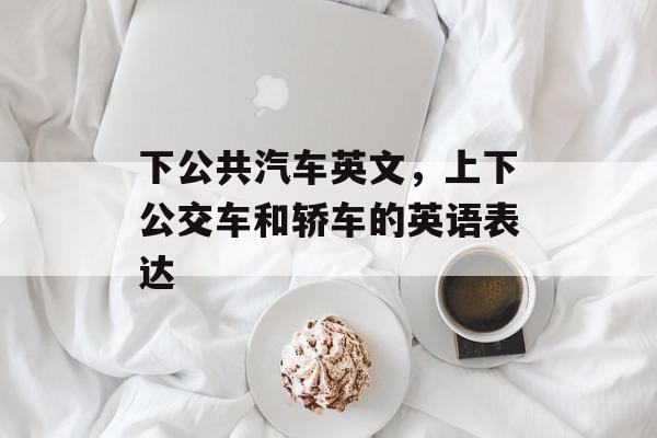 下公共汽车英文，上下公交车和轿车的英语表达-第1张图片-