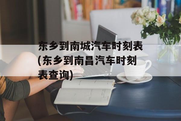 东乡到南城汽车时刻表(东乡到南昌汽车时刻表查询)-第1张图片-